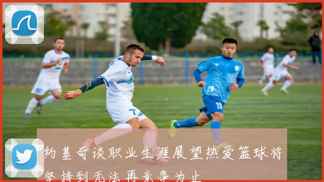 约基奇谈职业生涯展望热爱篮球将坚持到无法再竞争为止