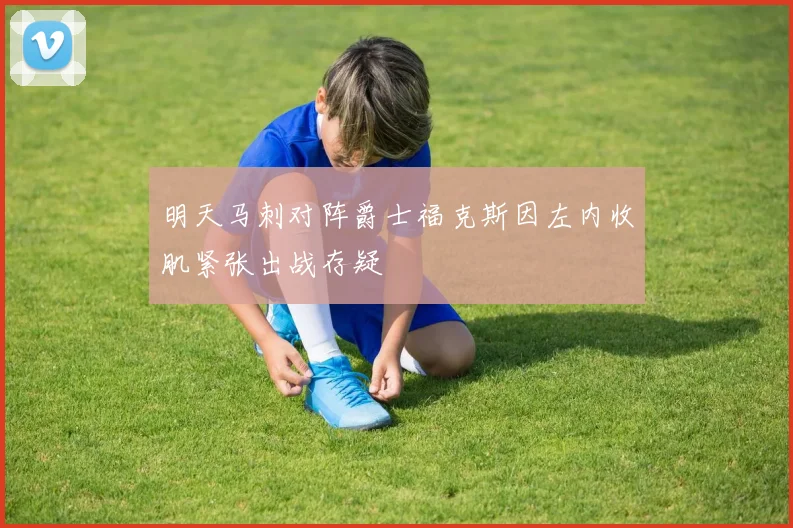 明天马刺对阵爵士福克斯因左内收肌紧张出战存疑