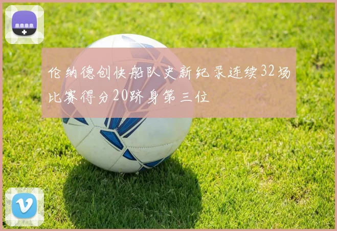 伦纳德创快船队史新纪录连续32场比赛得分20跻身第三位