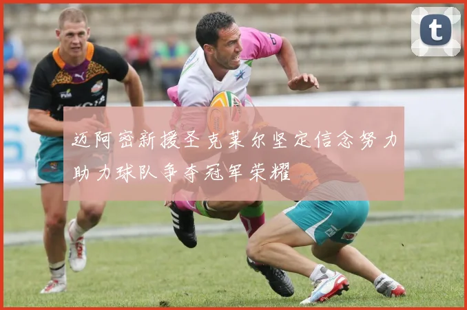 迈阿密新援圣克莱尔坚定信念努力助力球队争夺冠军荣耀