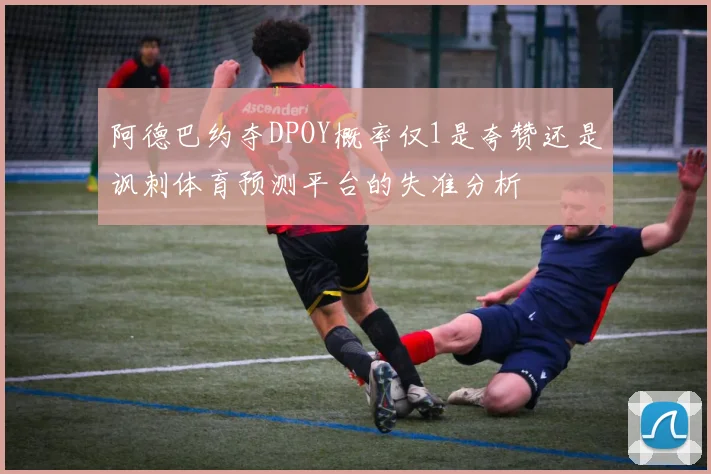 阿德巴约夺DPOY概率仅1是夸赞还是讽刺体育预测平台的失准分析