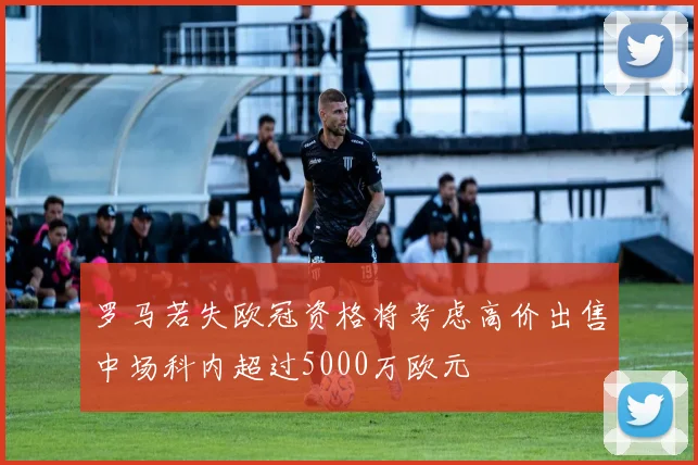 罗马若失欧冠资格将考虑高价出售中场科内超过5000万欧元