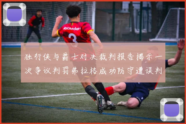 独行侠与爵士对决裁判报告揭示一次争议判罚弗拉格成功防守遭误判