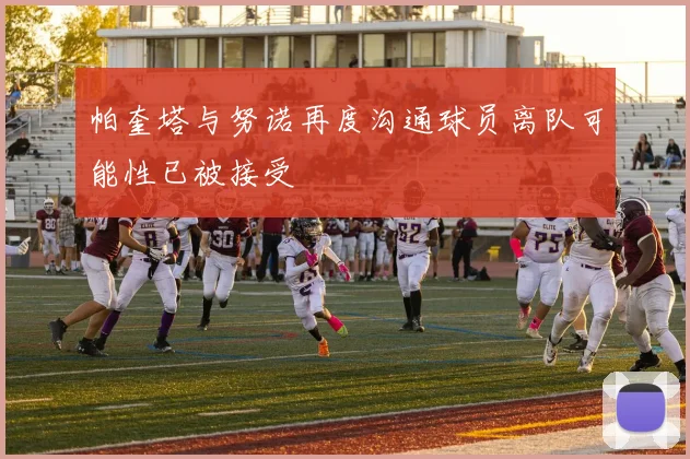 帕奎塔与努诺再度沟通球员离队可能性已被接受