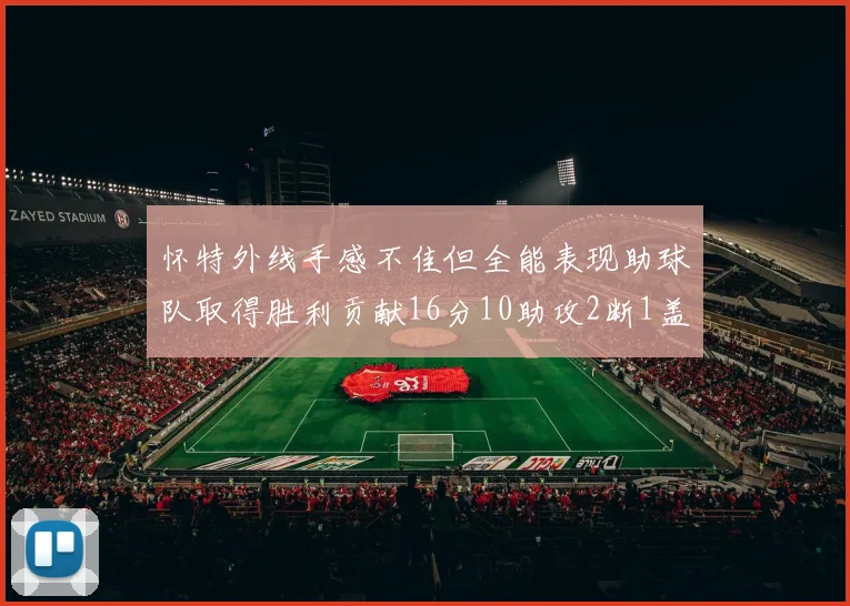怀特外线手感不佳但全能表现助球队取得胜利贡献16分10助攻2断1盖帽