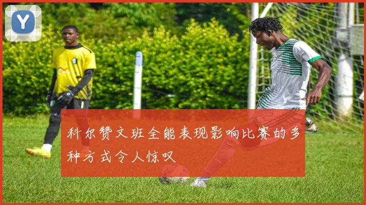 科尔赞文班全能表现影响比赛的多种方式令人惊叹