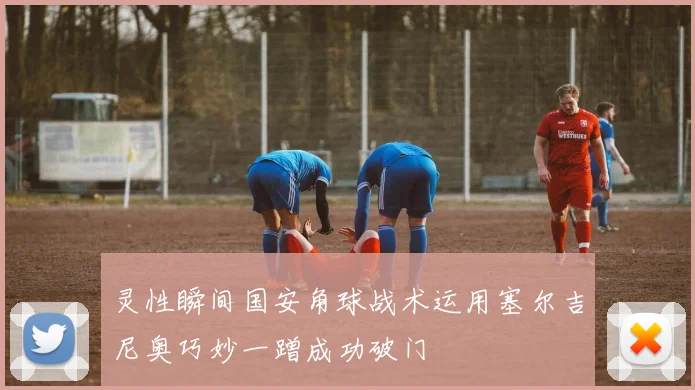 灵性瞬间国安角球战术运用塞尔吉尼奥巧妙一蹭成功破门