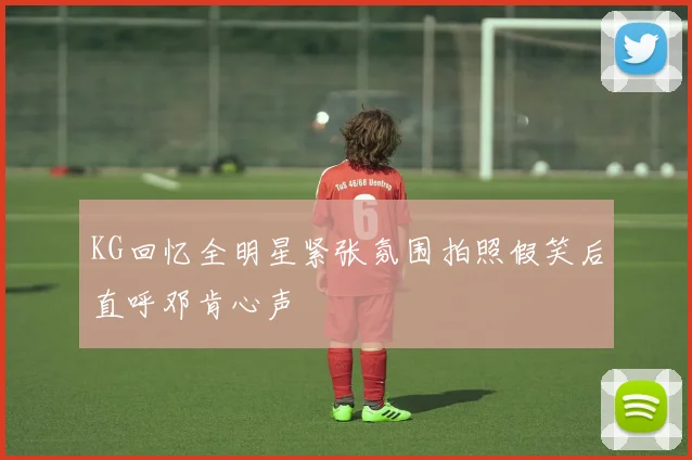 KG回忆全明星紧张氛围拍照假笑后直呼邓肯心声
