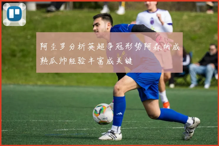 阿圭罗分析英超争冠形势阿森纳成熟瓜帅经验丰富成关键