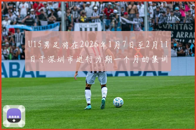 U15男足将在2026年1月7日至2月11日于深圳市进行为期一个月的集训活动