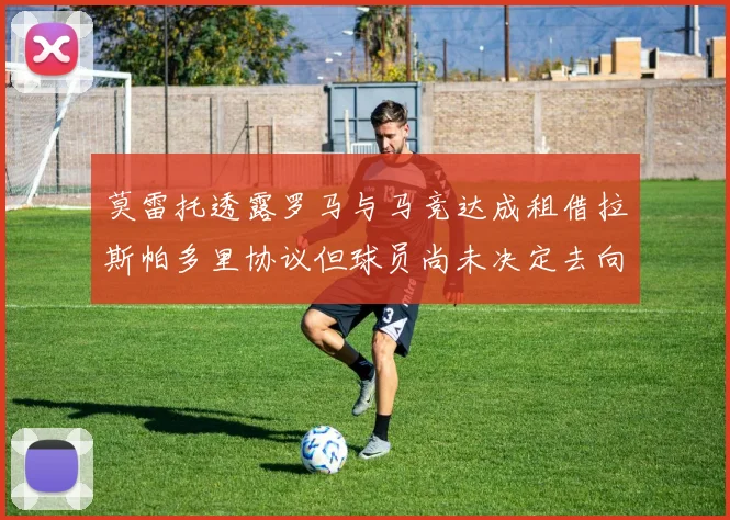 莫雷托透露罗马与马竞达成租借拉斯帕多里协议但球员尚未决定去向