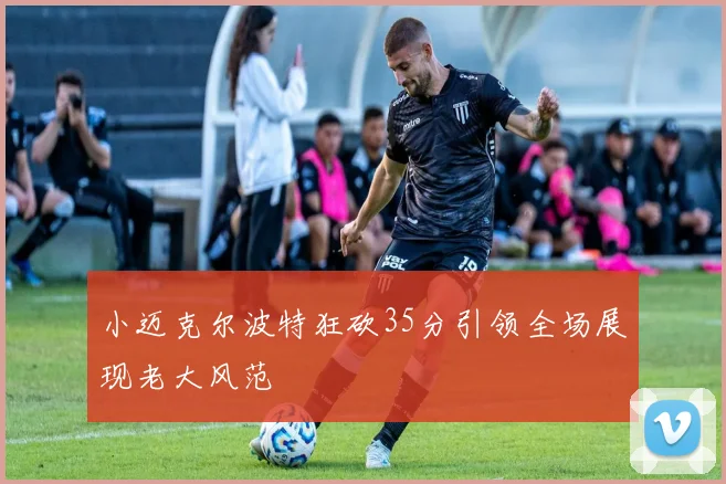 小迈克尔波特狂砍35分引领全场展现老大风范