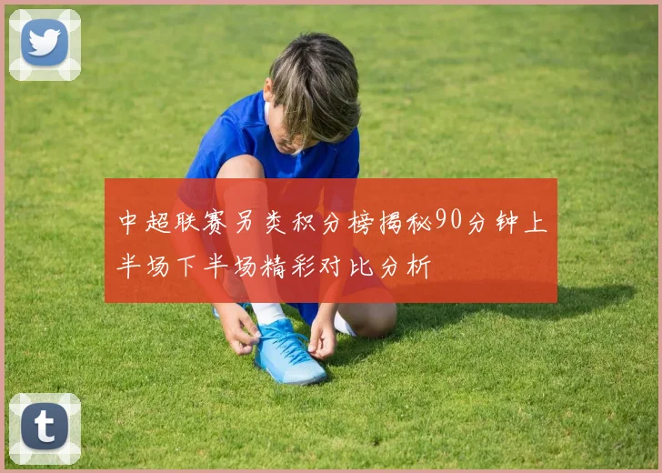 中超联赛另类积分榜揭秘90分钟上半场下半场精彩对比分析