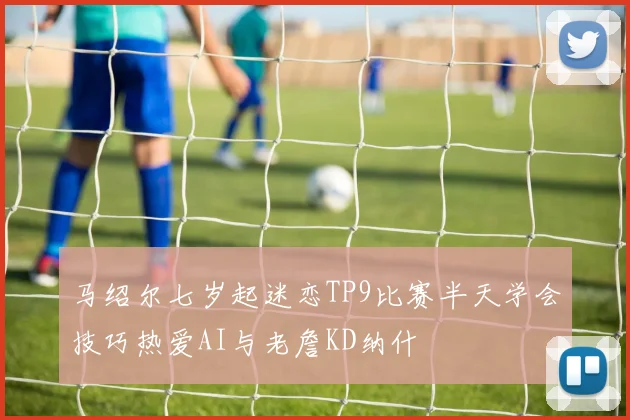 马绍尔七岁起迷恋TP9比赛半天学会技巧热爱AI与老詹KD纳什