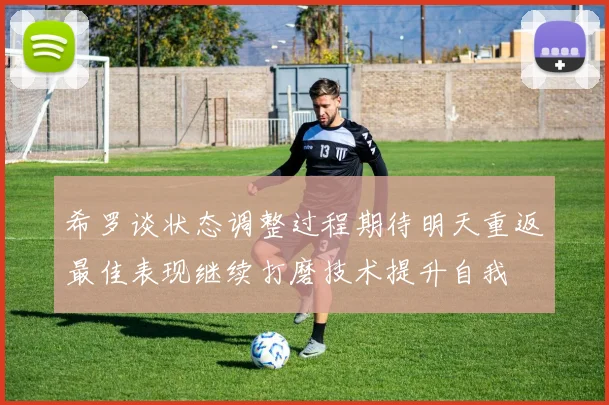希罗谈状态调整过程期待明天重返最佳表现继续打磨技术提升自我