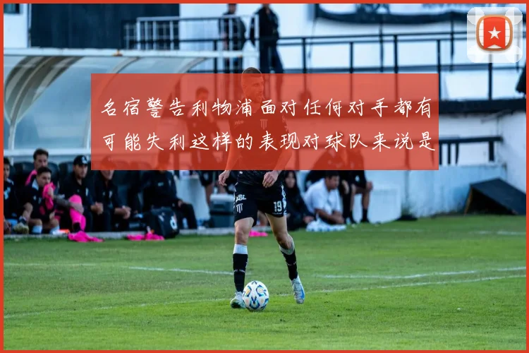 名宿警告利物浦面对任何对手都有可能失利这样的表现对球队来说是绝对不可接受的