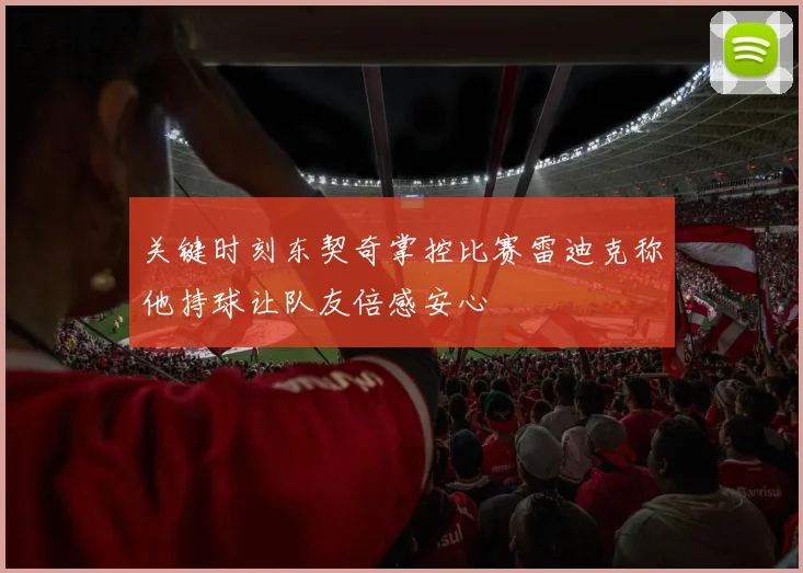 关键时刻东契奇掌控比赛雷迪克称他持球让队友倍感安心