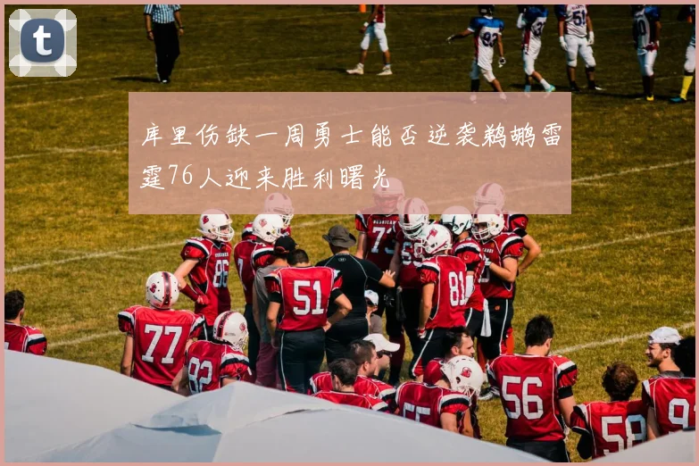 库里伤缺一周勇士能否逆袭鹈鹕雷霆76人迎来胜利曙光