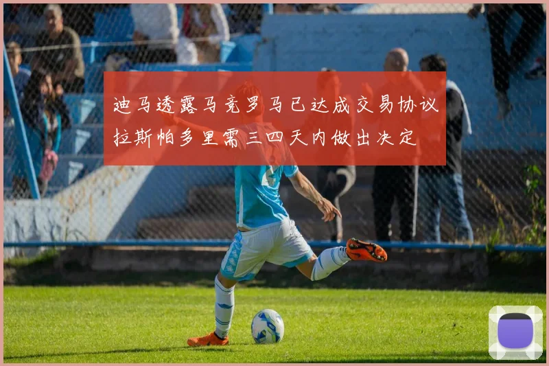 迪马透露马竞罗马已达成交易协议拉斯帕多里需三四天内做出决定