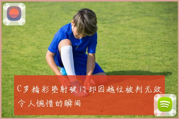 C罗精彩垫射破门却因越位被判无效令人惋惜的瞬间